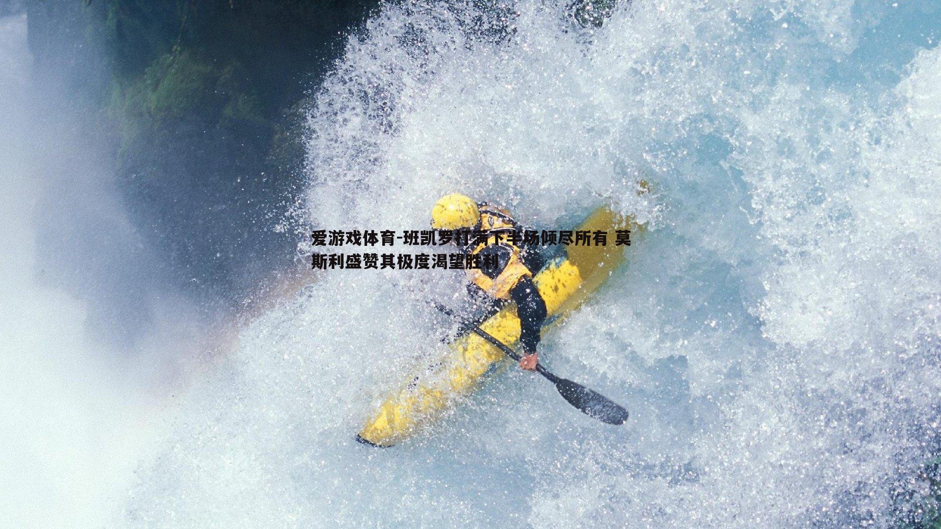 爱游戏体育-班凯罗打满下半场倾尽所有 莫斯利盛赞其极度渴望胜利