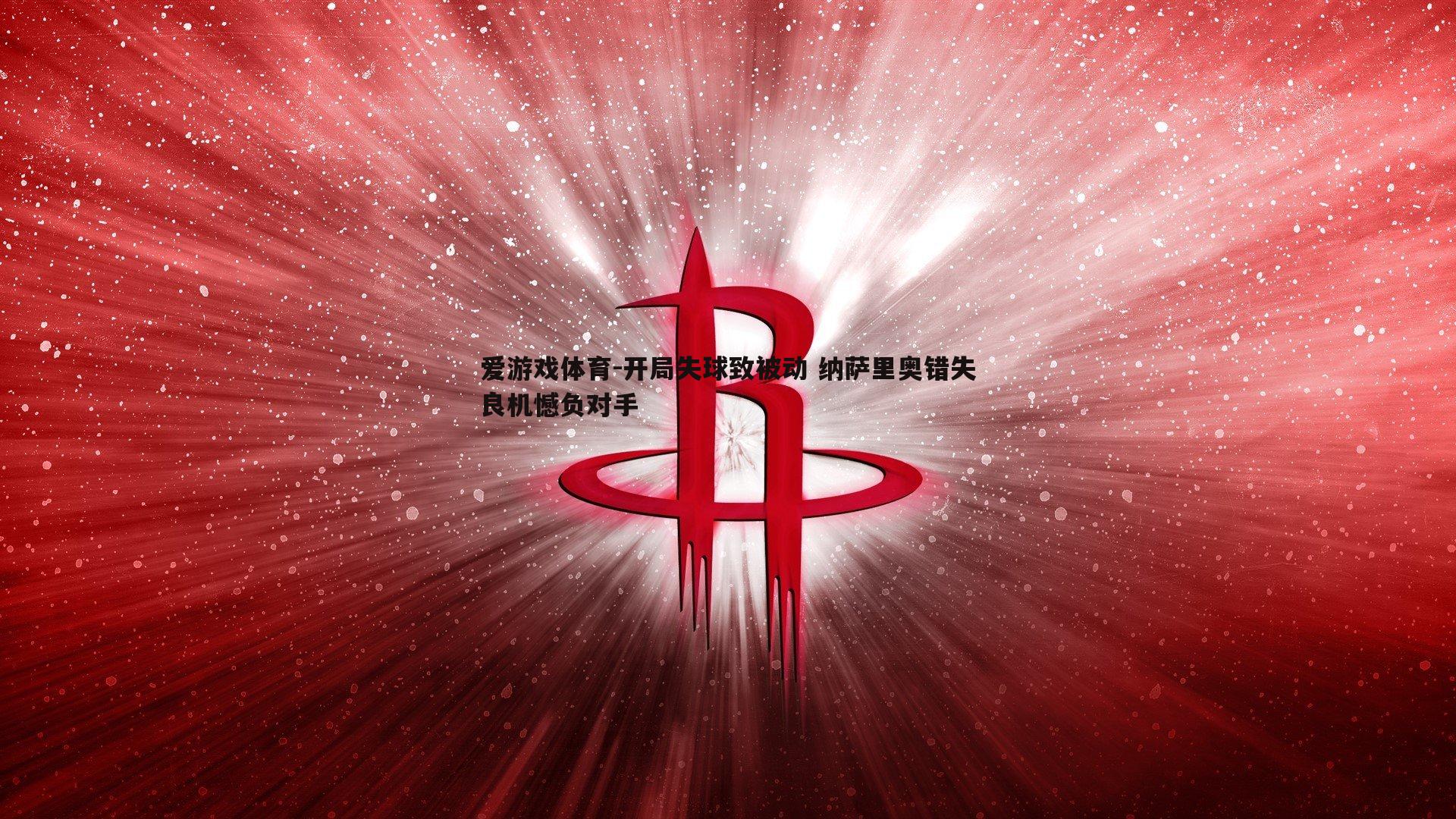 爱游戏体育-开局失球致被动 纳萨里奥错失良机憾负对手