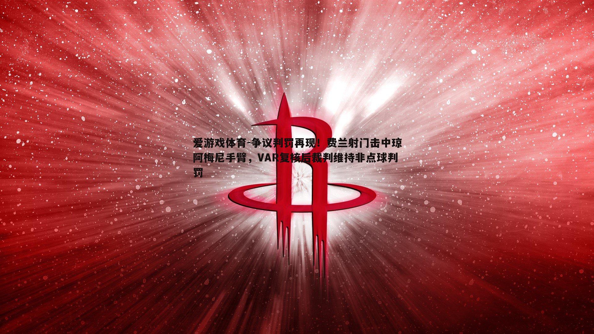爱游戏体育-争议判罚再现！费兰射门击中琼阿梅尼手臂，VAR复核后裁判维持非点球判罚