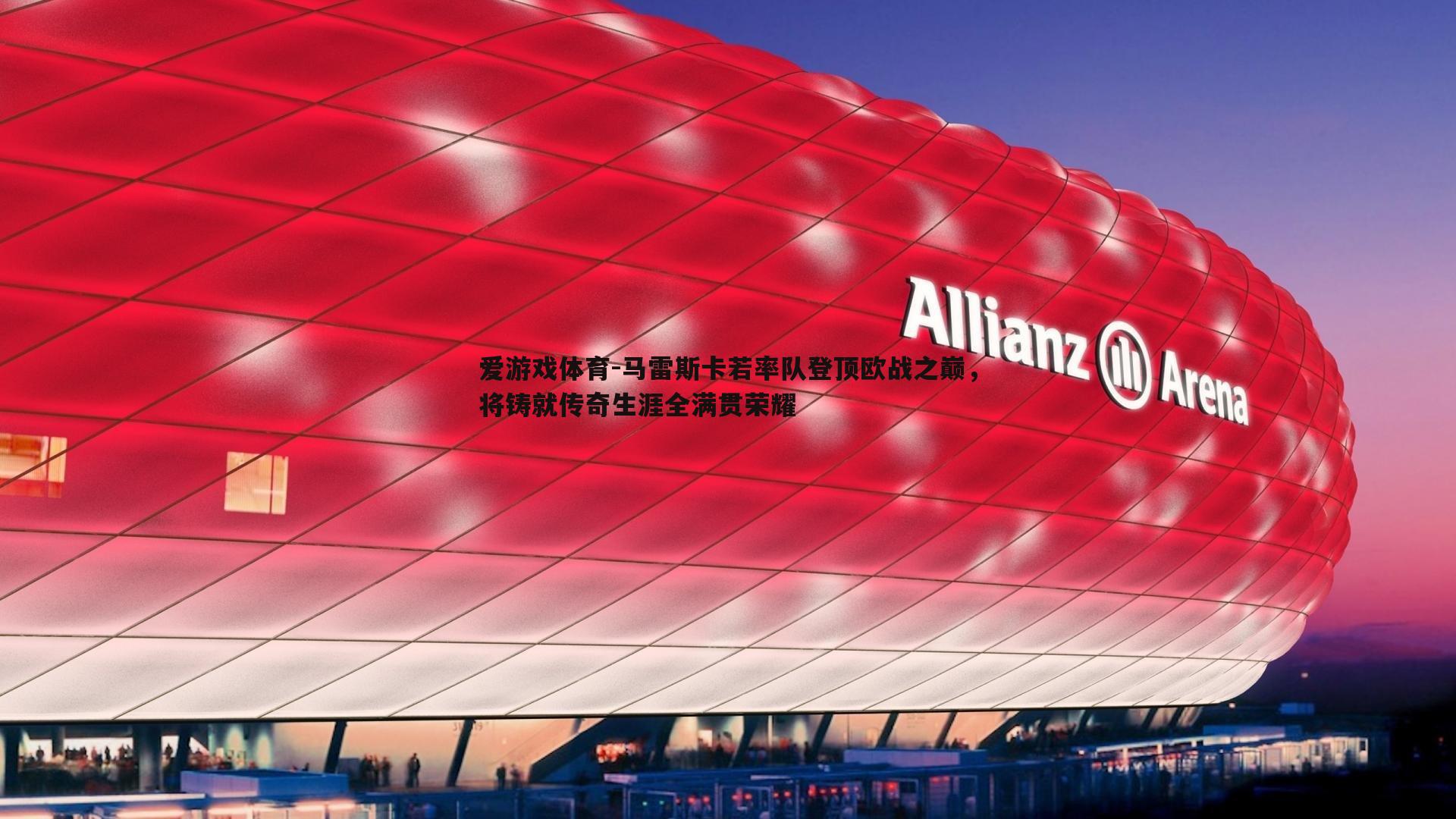 马雷斯卡若率队登顶欧战之巅，将铸就传奇生涯全满贯荣耀