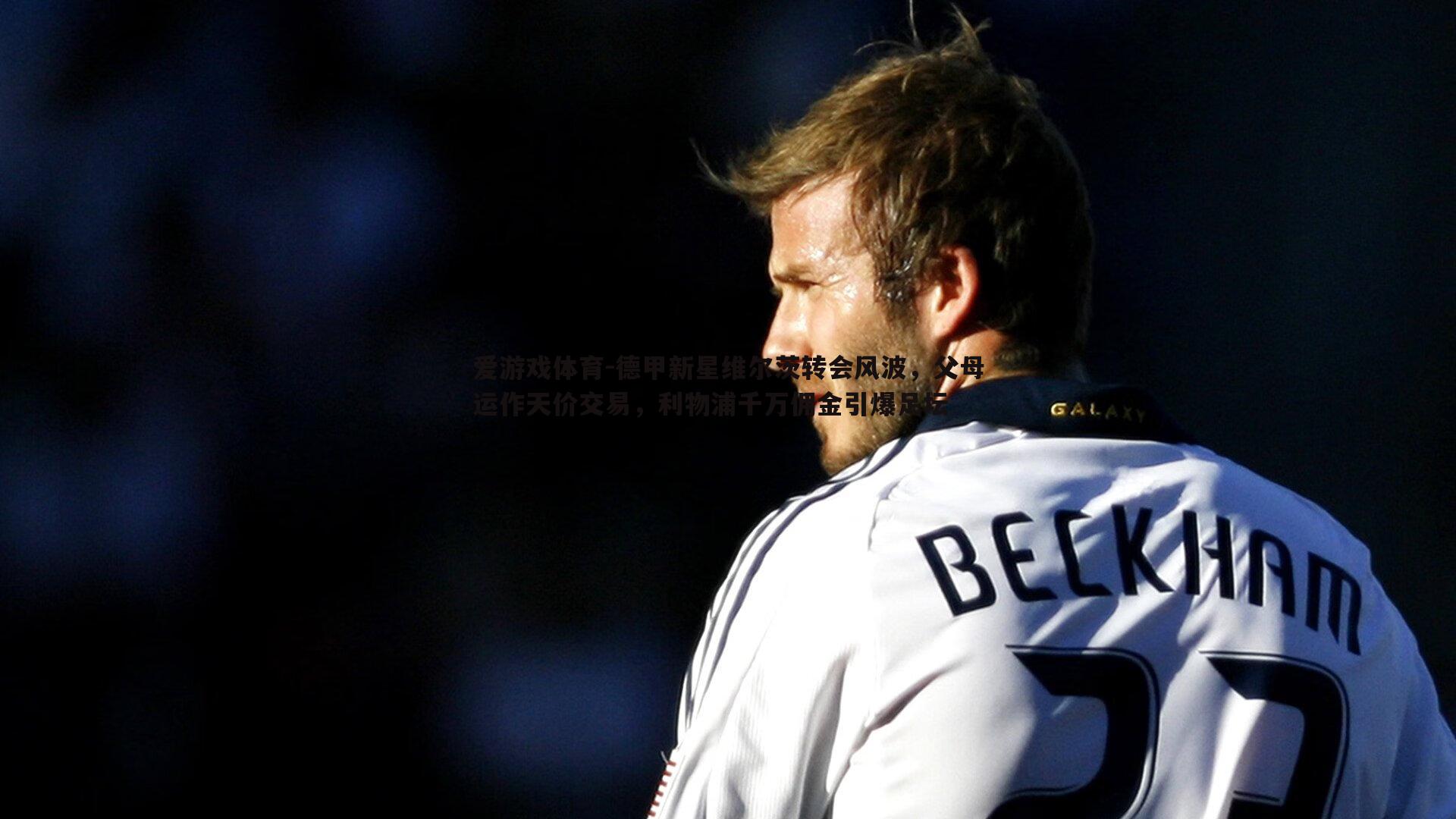 爱游戏体育-德甲新星维尔茨转会风波，父母运作天价交易，利物浦千万佣金引爆足坛