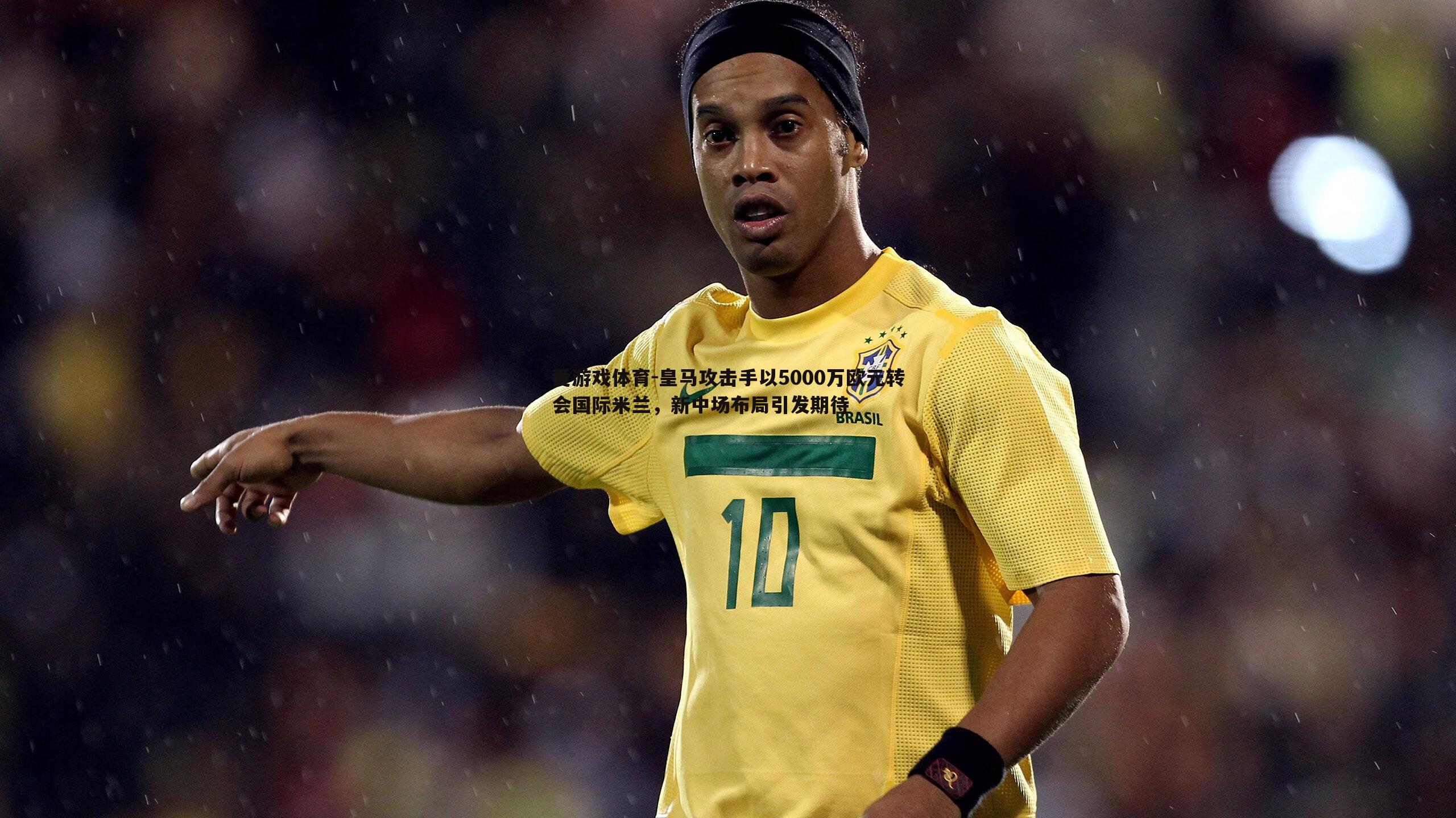 爱游戏体育-皇马攻击手以5000万欧元转会国际米兰，新中场布局引发期待