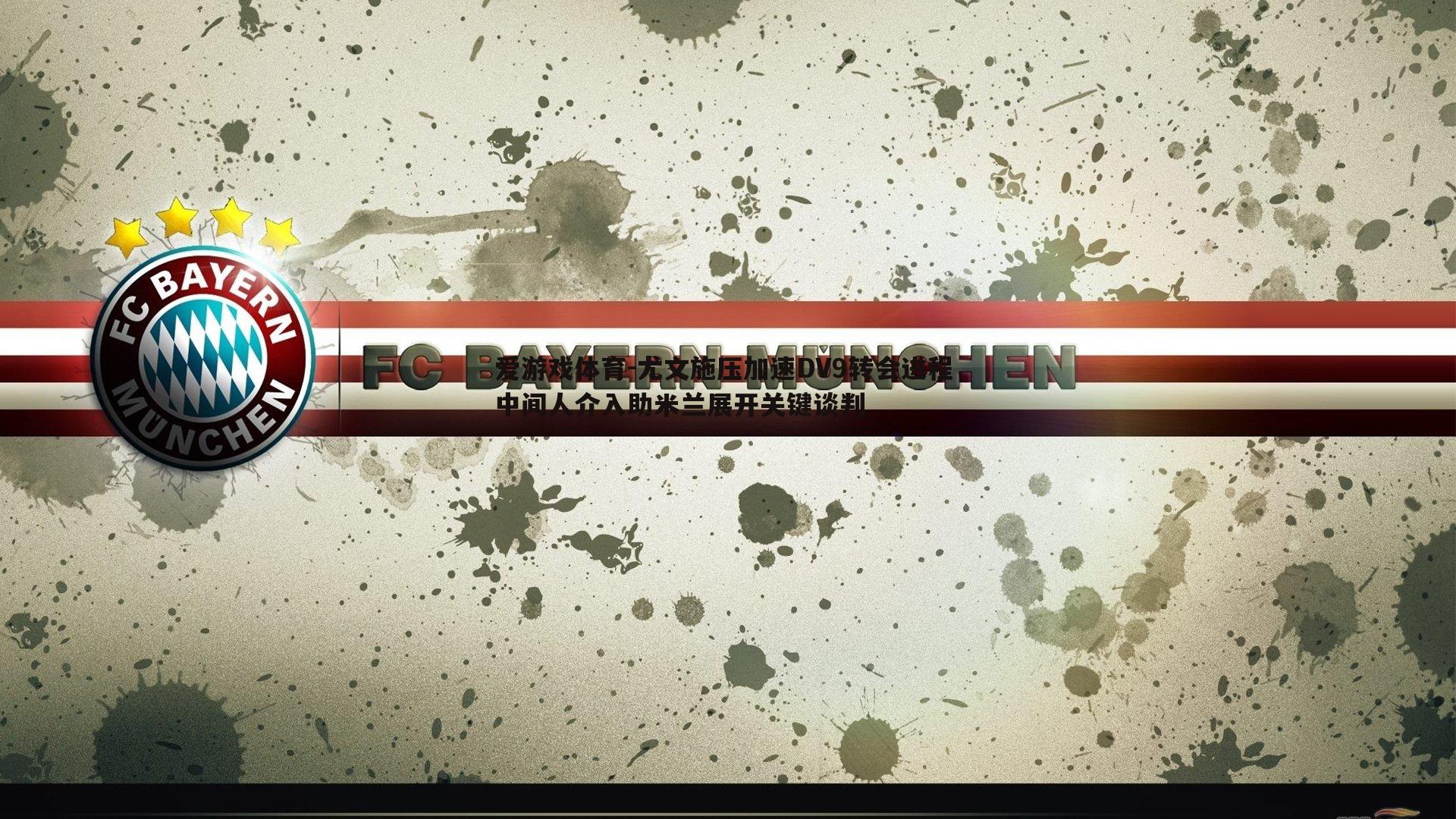 尤文施压加速DV9转会进程 中间人介入助米兰展开关键谈判