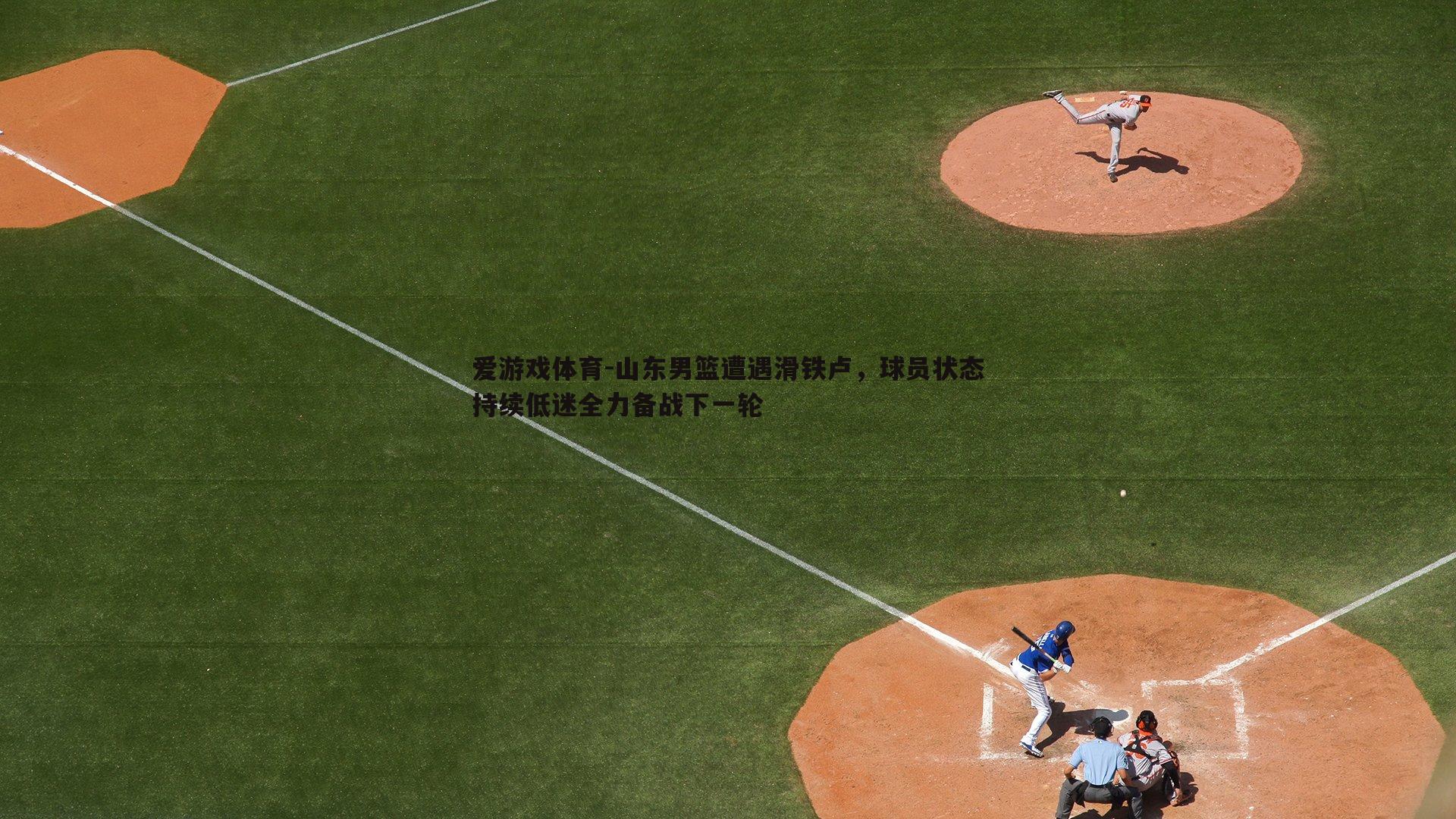 爱游戏体育-山东男篮遭遇滑铁卢，球员状态持续低迷全力备战下一轮